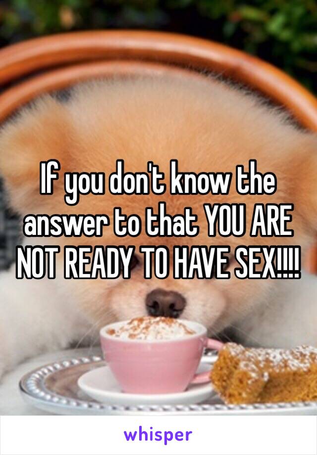 If you don't know the answer to that YOU ARE NOT READY TO HAVE SEX!!!!