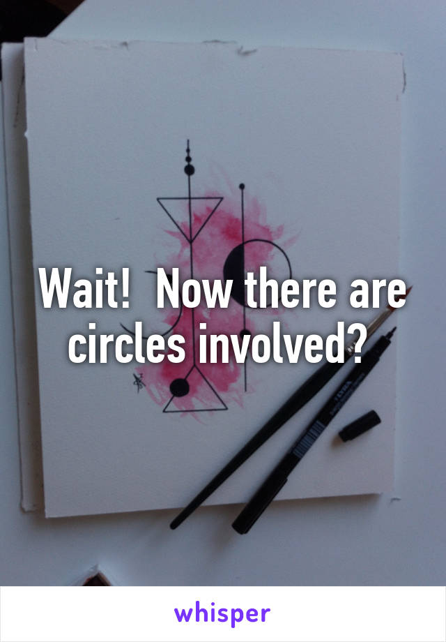 Wait!  Now there are circles involved? 