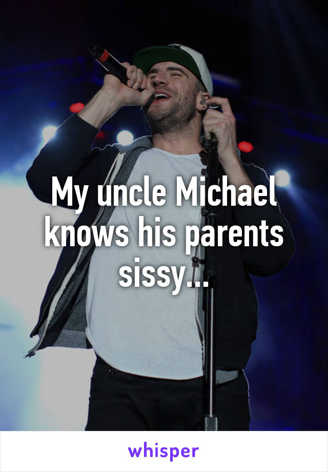 My uncle Michael knows his parents sissy...