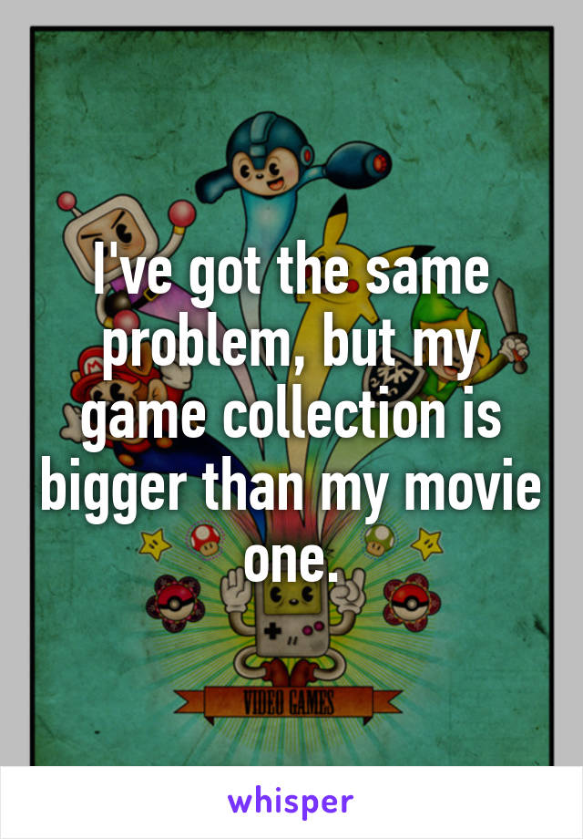 I've got the same problem, but my game collection is bigger than my movie one.