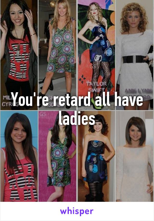 You're retard all have ladies