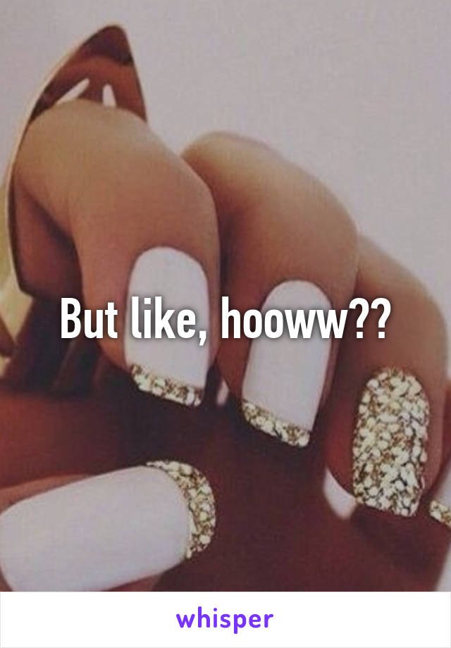 But like, hooww??