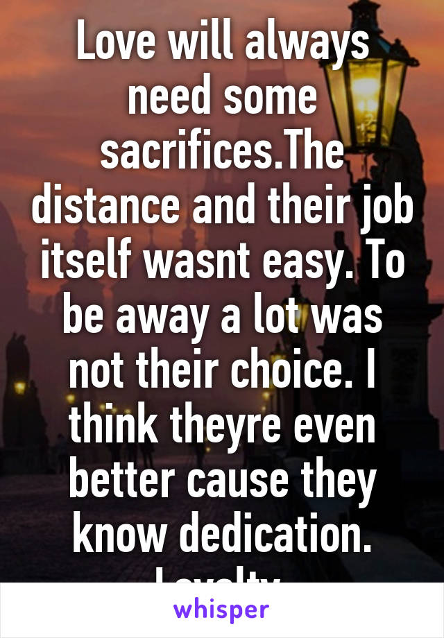 Love will always need some sacrifices.The distance and their job itself wasnt easy. To be away a lot was not their choice. I think theyre even better cause they know dedication. Loyalty.