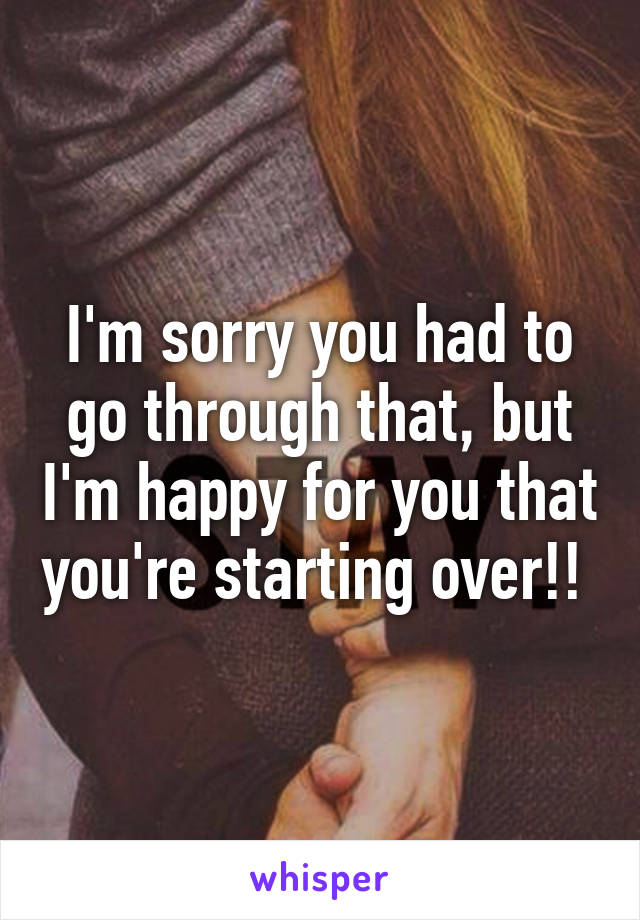 I'm sorry you had to go through that, but I'm happy for you that you're starting over!! 