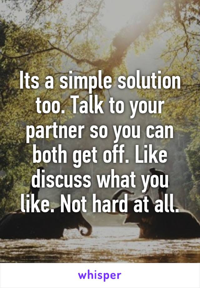 Its a simple solution too. Talk to your partner so you can both get off. Like discuss what you like. Not hard at all.