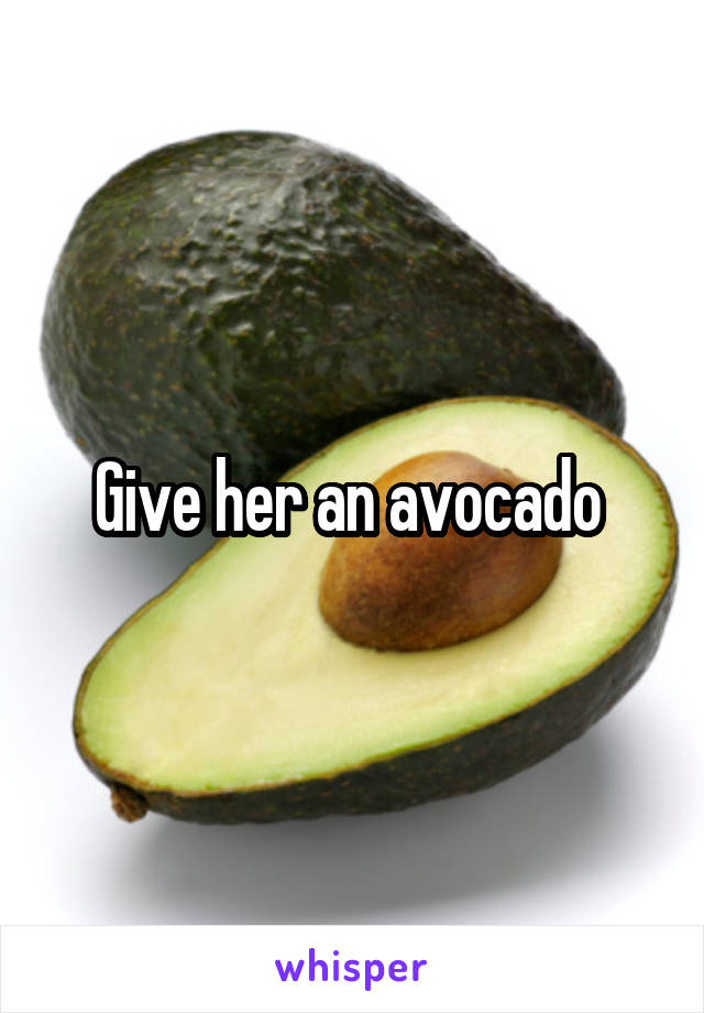 Give her an avocado 