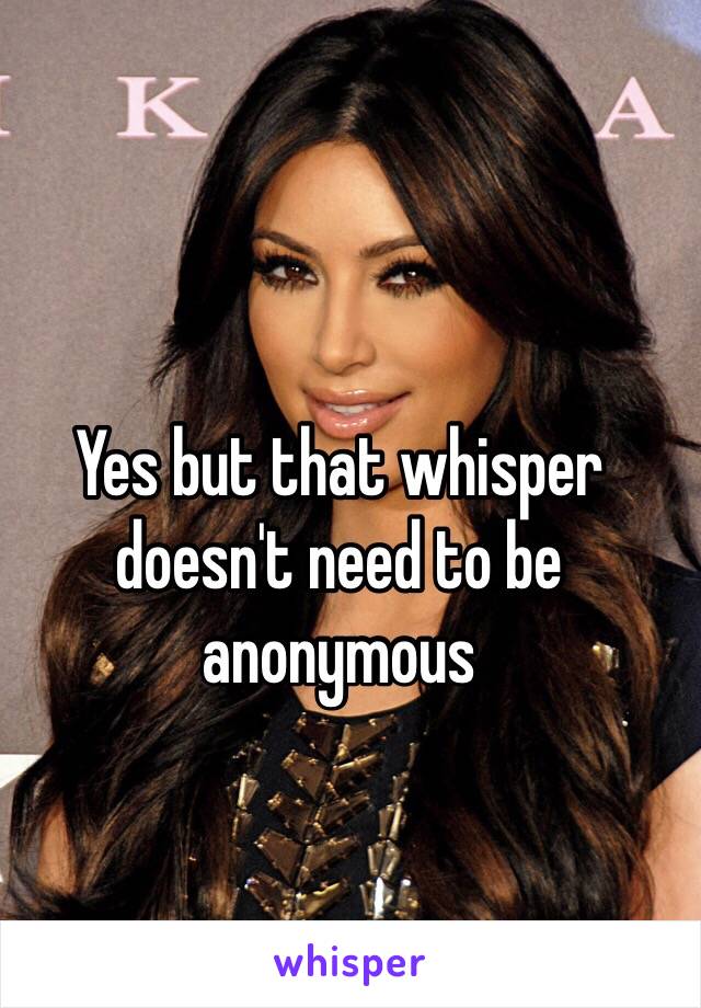 Yes but that whisper doesn't need to be anonymous 