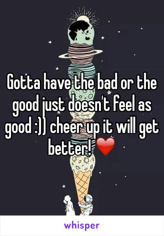 Gotta have the bad or the good just doesn't feel as good :)) cheer up it will get better! ❤️