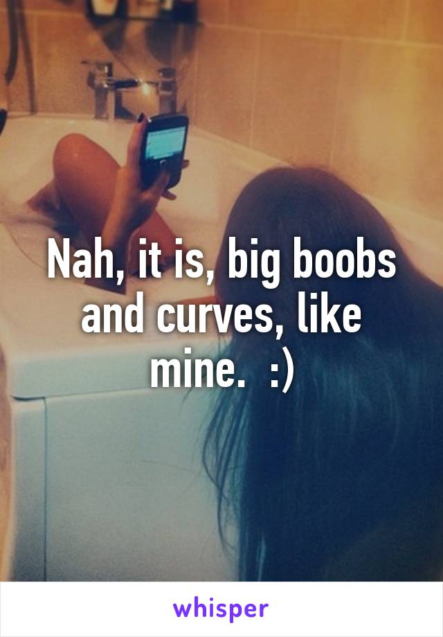 Nah, it is, big boobs and curves, like mine.  :)