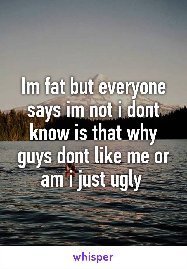 Im fat but everyone says im not i dont know is that why guys dont like me or am i just ugly 