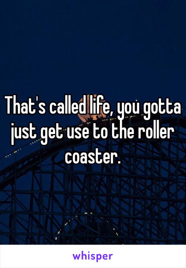 That's called life, you gotta just get use to the roller coaster. 