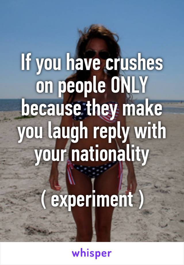 If you have crushes on people ONLY because they make you laugh reply with your nationality

( experiment )