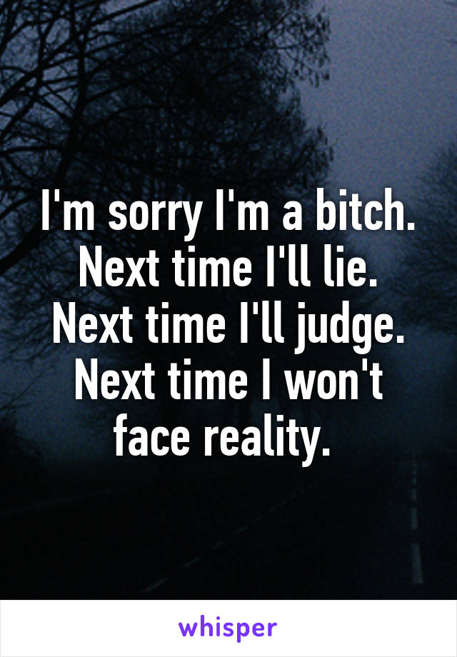 I'm sorry I'm a bitch.
Next time I'll lie.
Next time I'll judge.
Next time I won't face reality. 