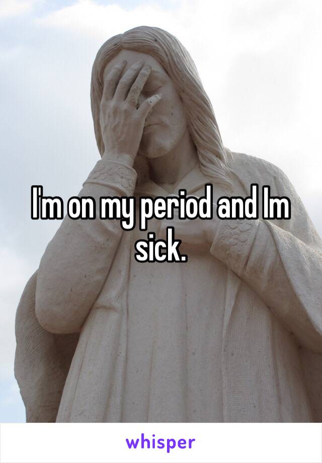 I'm on my period and Im sick. 