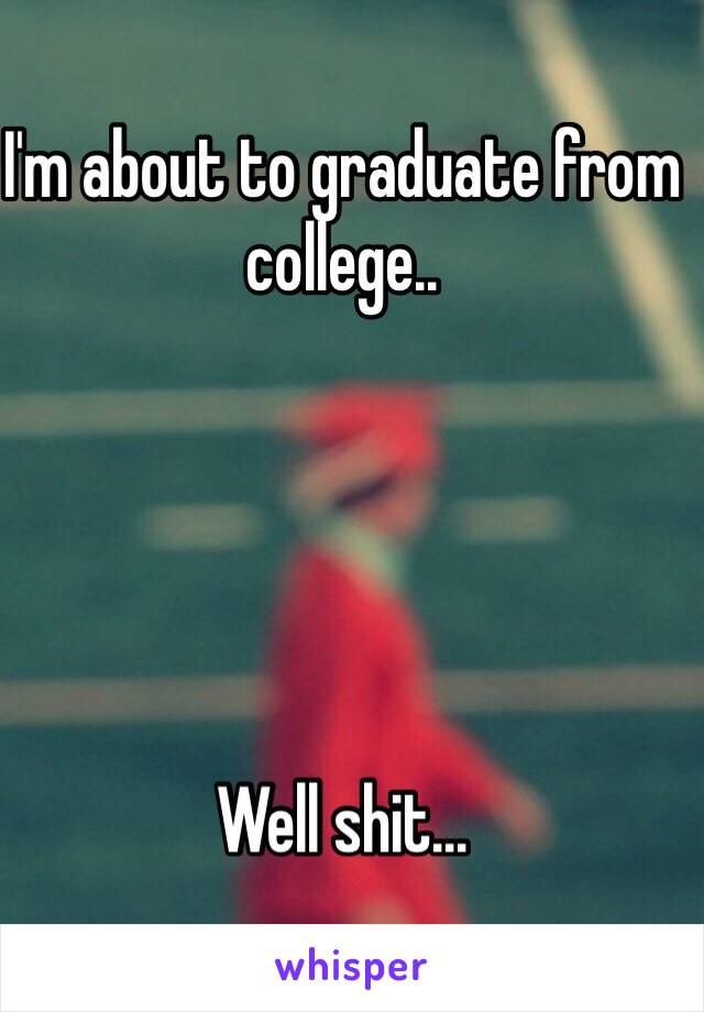 I'm about to graduate from college.. 





Well shit...