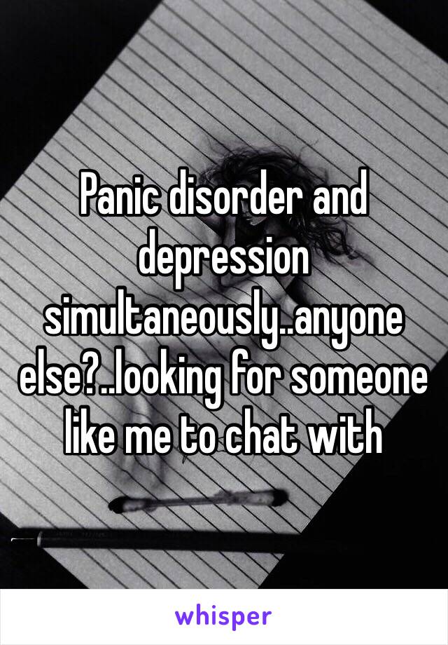 Panic disorder and depression simultaneously..anyone else?..looking for someone like me to chat with 