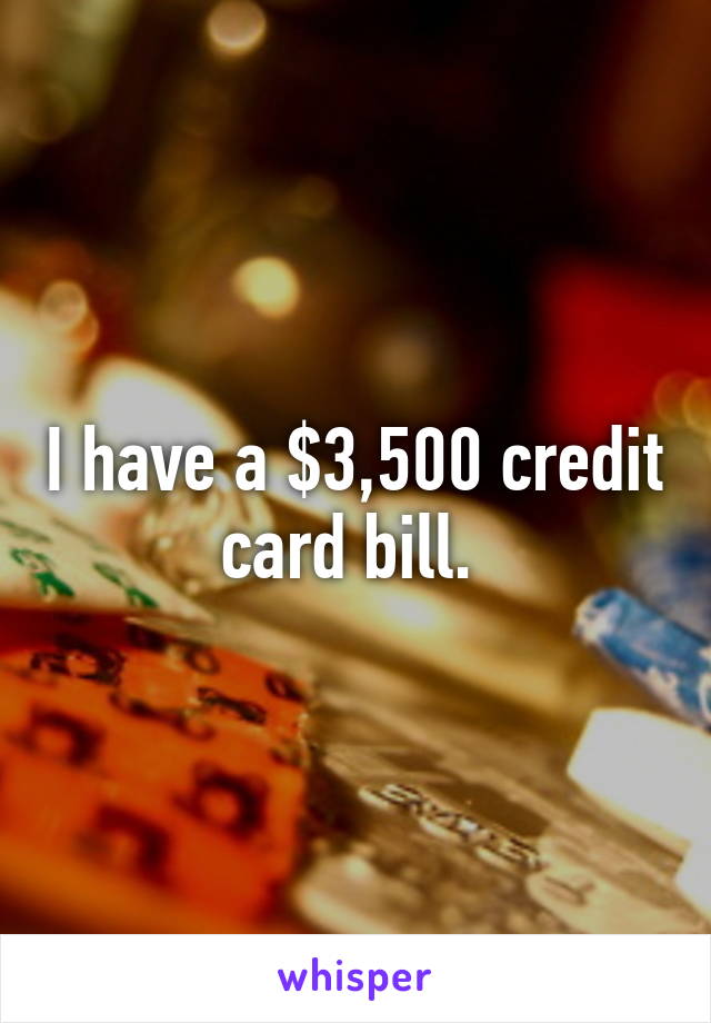 I have a $3,500 credit card bill. 