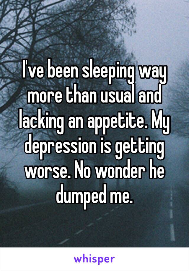 I've been sleeping way more than usual and lacking an appetite. My depression is getting worse. No wonder he dumped me. 