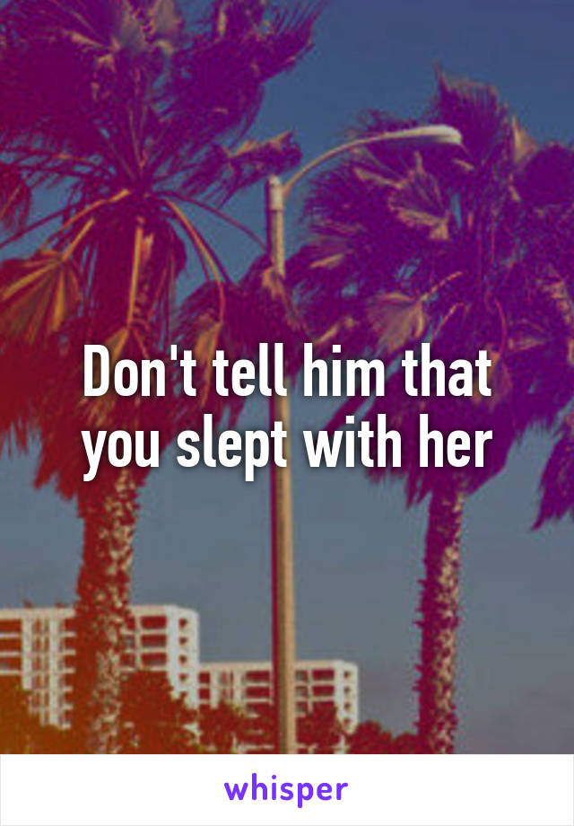 Don't tell him that you slept with her