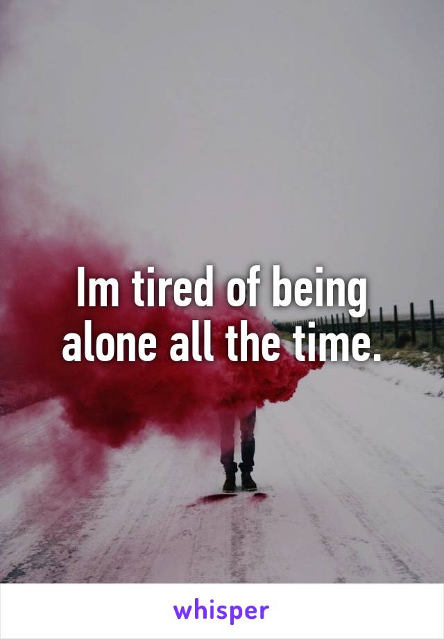 Im tired of being alone all the time.