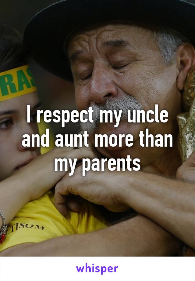 I respect my uncle and aunt more than my parents