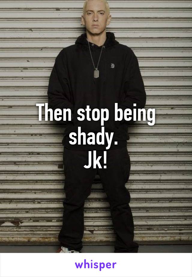 Then stop being shady. 
Jk!