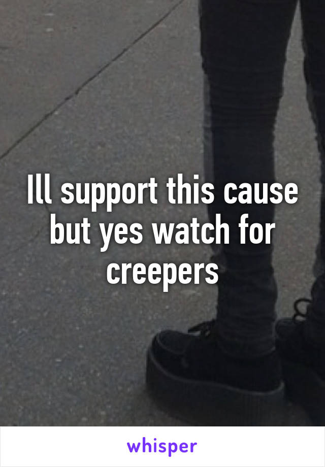 Ill support this cause but yes watch for creepers