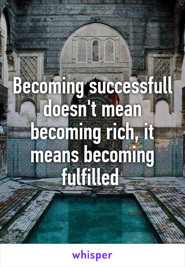 Becoming successfull doesn't mean becoming rich, it means becoming fulfilled 