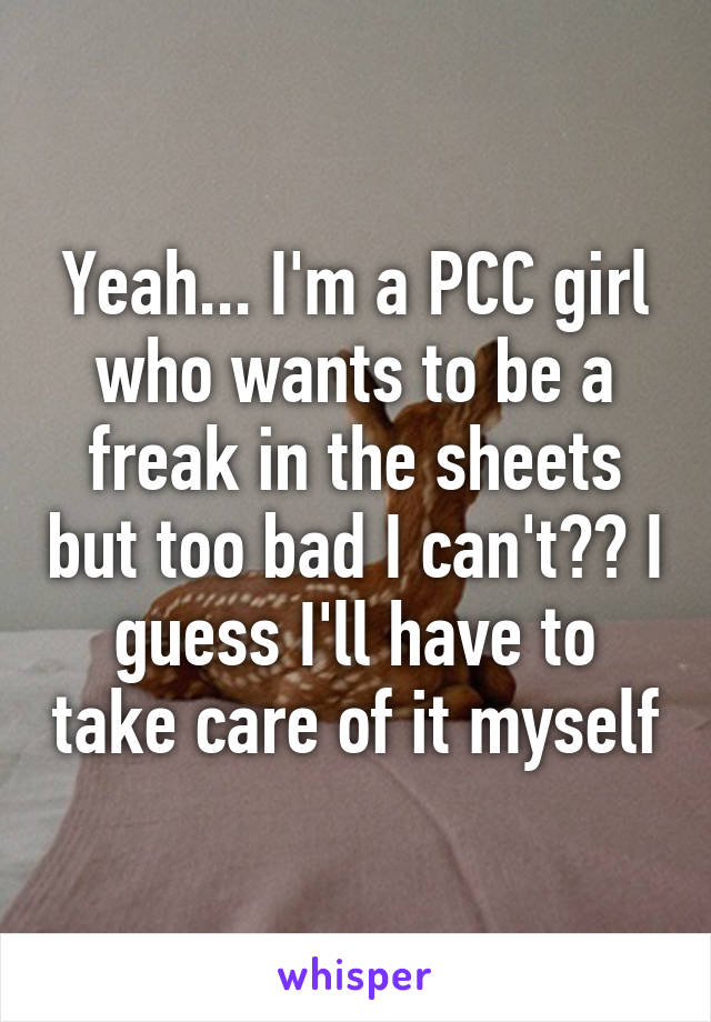 Yeah... I'm a PCC girl who wants to be a freak in the sheets but too bad I can't😝😝 I guess I'll have to take care of it myself