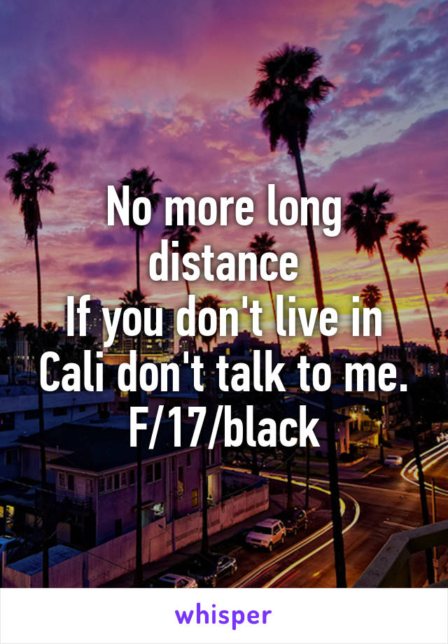 No more long distance
If you don't live in Cali don't talk to me.
F/17/black