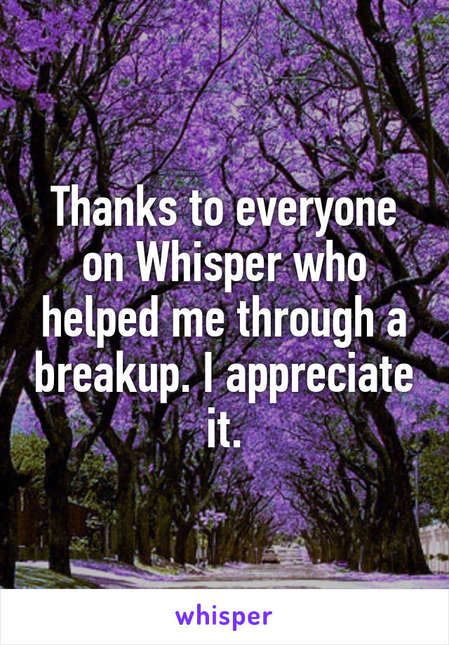 Thanks to everyone on Whisper who helped me through a breakup. I appreciate it.