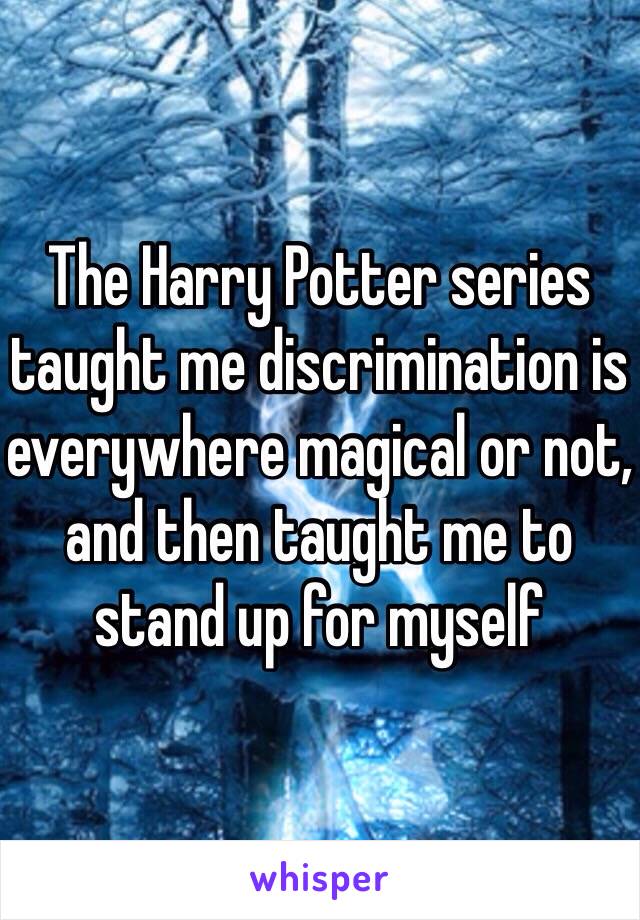 The Harry Potter series taught me discrimination is everywhere magical or not, and then taught me to stand up for myself 