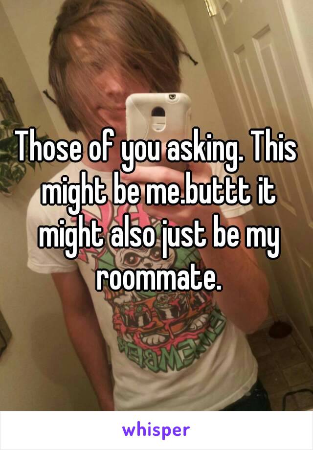 Those of you asking. This might be me.buttt it might also just be my roommate.