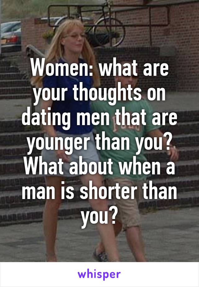 Women: what are your thoughts on dating men that are younger than you? What about when a man is shorter than you?