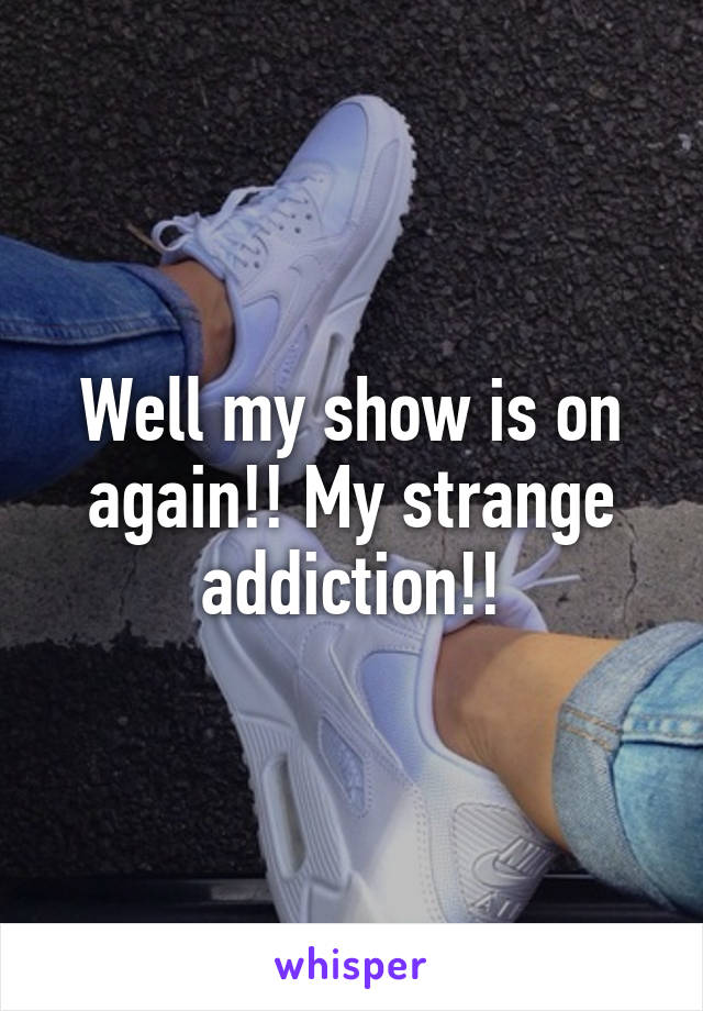 Well my show is on again!! My strange addiction!!