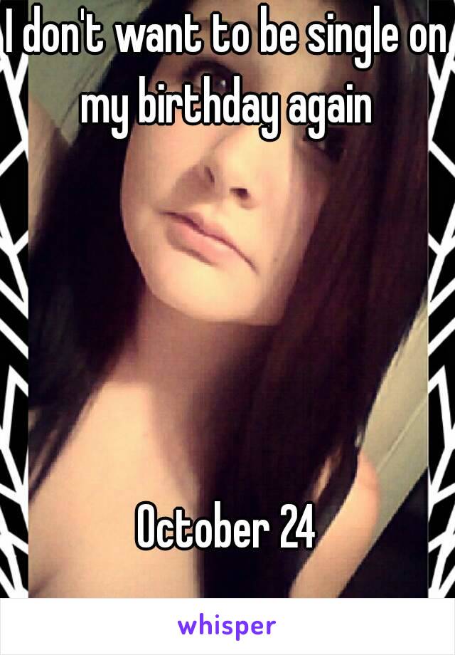 I don't want to be single on my birthday again 




 
October 24