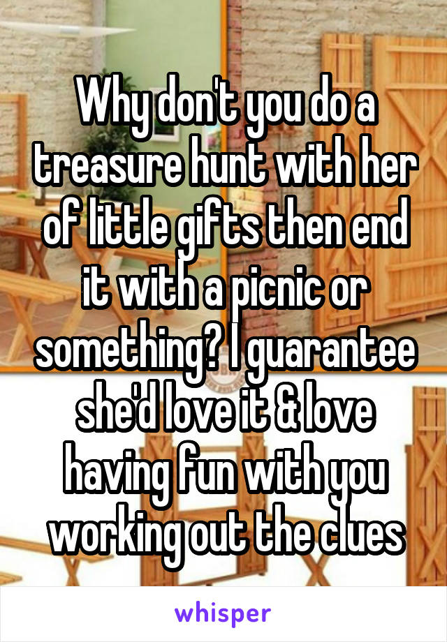 Why don't you do a treasure hunt with her of little gifts then end it with a picnic or something? I guarantee she'd love it & love having fun with you working out the clues
