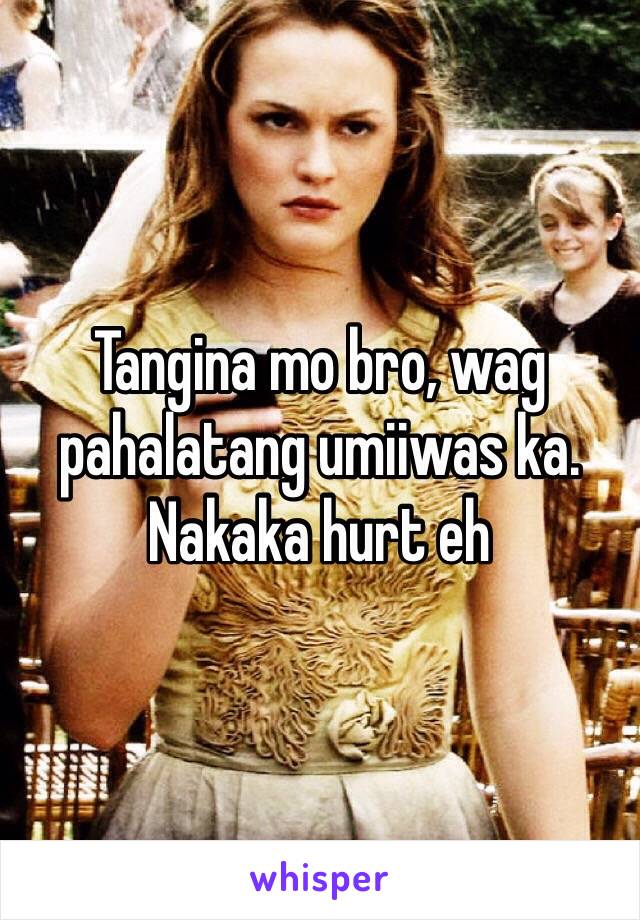 Tangina mo bro, wag pahalatang umiiwas ka. Nakaka hurt eh 