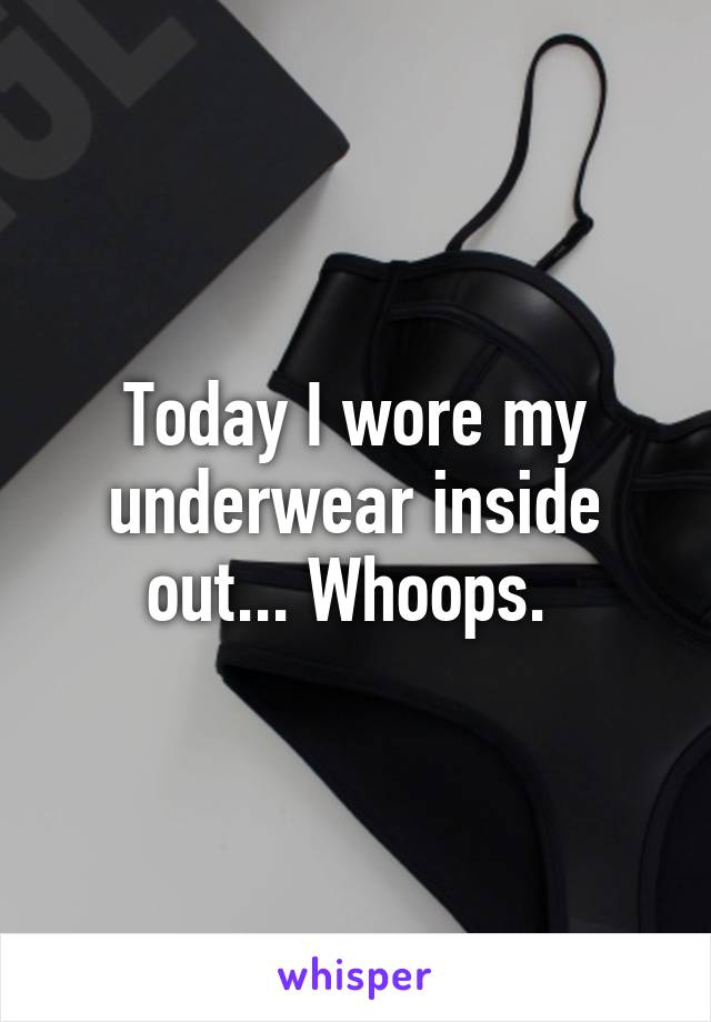 Today I wore my underwear inside out... Whoops. 