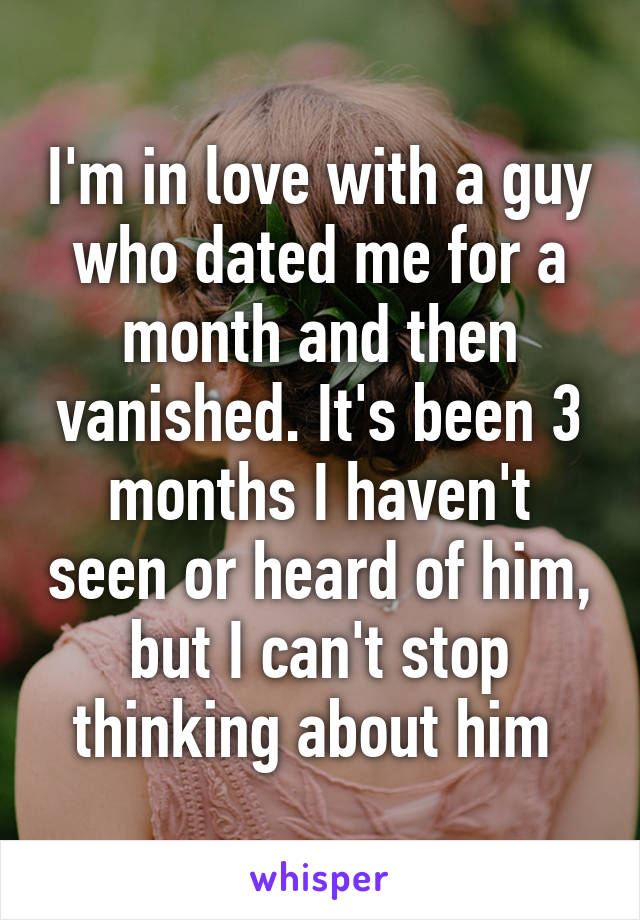 I'm in love with a guy who dated me for a month and then vanished. It's been 3 months I haven't seen or heard of him, but I can't stop thinking about him 