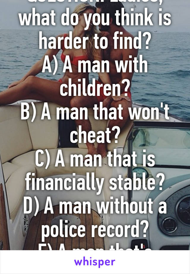 QUESTION: Ladies, what do you think is harder to find?
A) A man with children?
B) A man that won't cheat?
C) A man that is financially stable?
D) A man without a police record?
E) A man that's willing to commit?