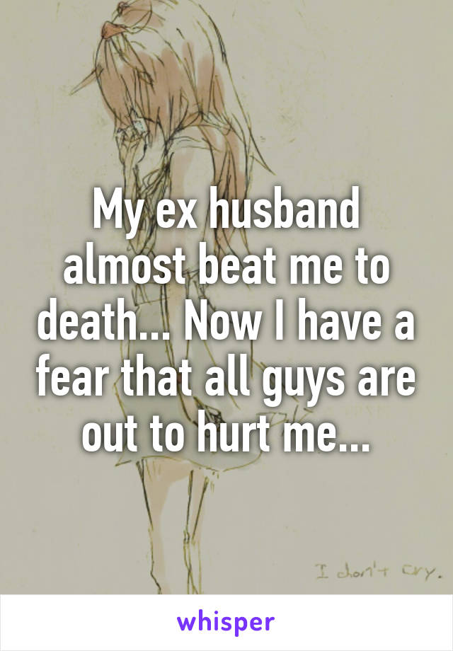 My ex husband almost beat me to death... Now I have a fear that all guys are out to hurt me...