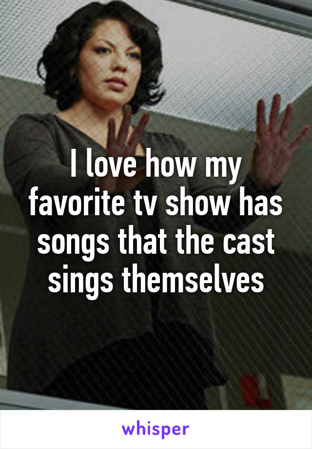 I love how my favorite tv show has songs that the cast sings themselves