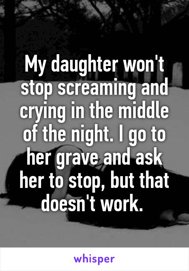 My daughter won't stop screaming and crying in the middle of the night. I go to her grave and ask her to stop, but that doesn't work. 