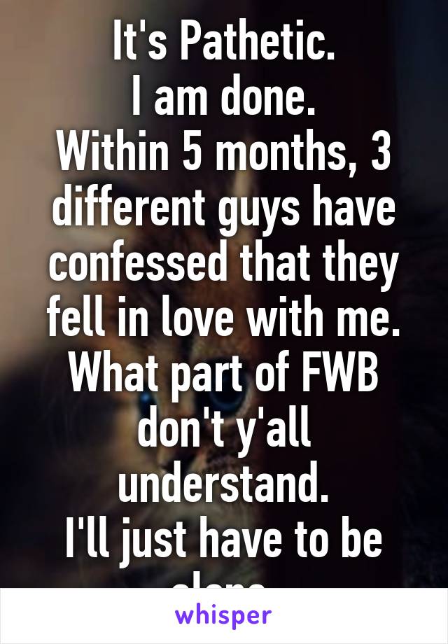 It's Pathetic.
I am done.
Within 5 months, 3 different guys have confessed that they fell in love with me.
What part of FWB don't y'all understand.
I'll just have to be alone.