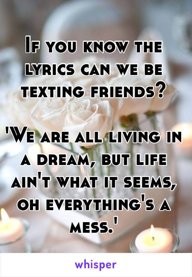 If you know the lyrics can we be texting friends?

'We are all living in a dream, but life ain't what it seems, oh everything's a mess.'