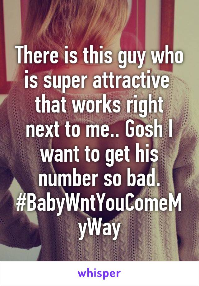 There is this guy who is super attractive 
that works right next to me.. Gosh I want to get his number so bad. #BabyWntYouComeMyWay