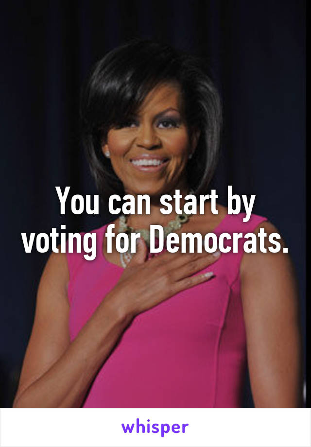 You can start by voting for Democrats.