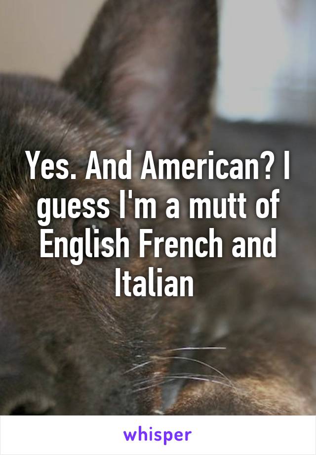 Yes. And American? I guess I'm a mutt of English French and Italian 