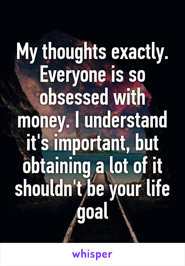 My thoughts exactly.
Everyone is so obsessed with money. I understand it's important, but obtaining a lot of it shouldn't be your life goal